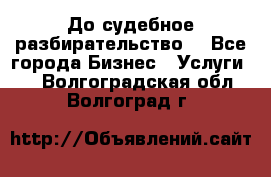 До судебное разбирательство. - Все города Бизнес » Услуги   . Волгоградская обл.,Волгоград г.